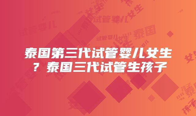 泰国第三代试管婴儿女生?泰国三代试管生孩子