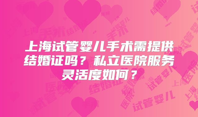 上海试管婴儿手术需提供结婚证吗?私立医院服务灵活度如何?