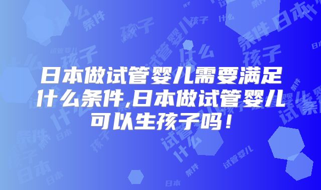 日本做试管婴儿需要满足什么条件,日本做试管婴儿可以生孩子吗!