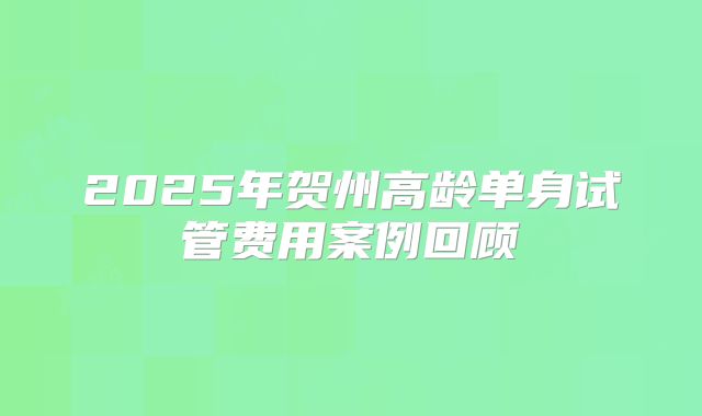 2025年贺州高龄单身试管费用案例回顾