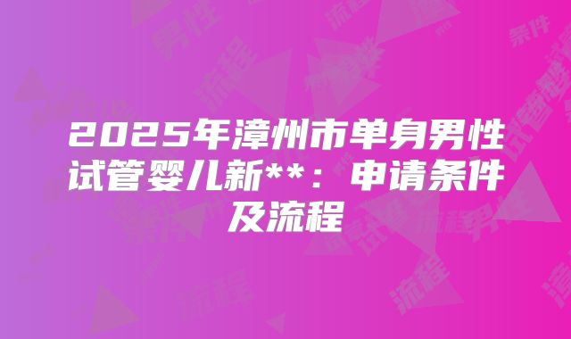 2025年漳州市单身男性试管婴儿新**:申请条件及流程