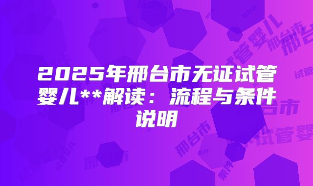 2025年邢台市无证试管婴儿**解读:流程与条件说明