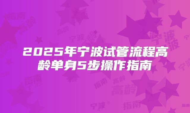 2025年宁波试管流程高龄单身5步操作指南