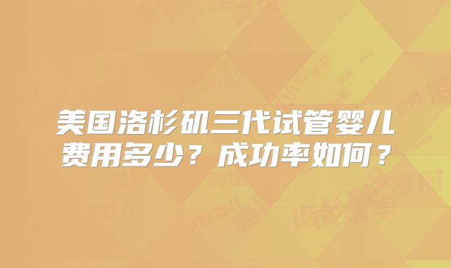 美国洛杉矶三代试管婴儿费用多少？成功率如何？