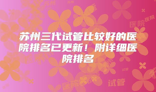 苏州三代试管比较好的医院排名已更新!附详细医院排名