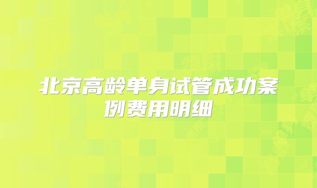 北京高龄单身试管成功案例费用明细
