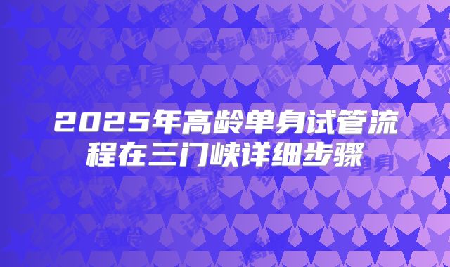 2025年高龄单身试管流程在三门峡详细步骤