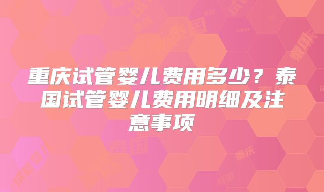 重庆试管婴儿费用多少?泰国试管婴儿费用明细及注意事项