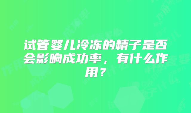 试管婴儿冷冻的精子是否会影响成功率,有什么作用?