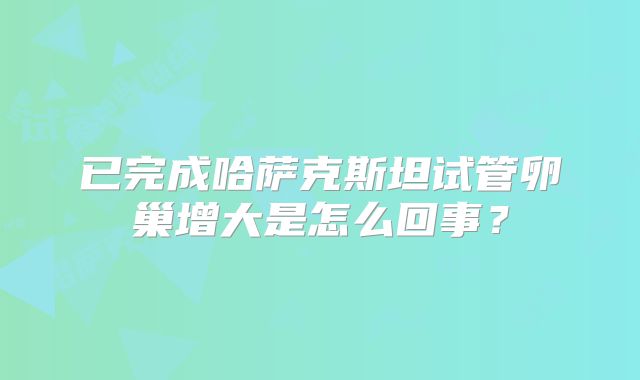 已完成哈萨克斯坦试管卵巢增大是怎么回事?
