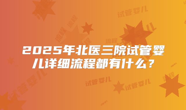 2025年北医三院试管婴儿详细流程都有什么?
