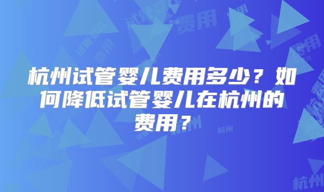 杭州试管婴儿费用多少?如何降低试管婴儿在杭州的费用?