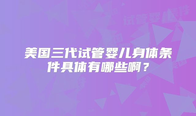 美国三代试管婴儿身体条件具体有哪些啊?