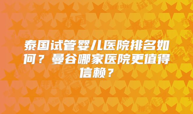泰国试管婴儿医院排名如何?曼谷哪家医院更值得信赖?