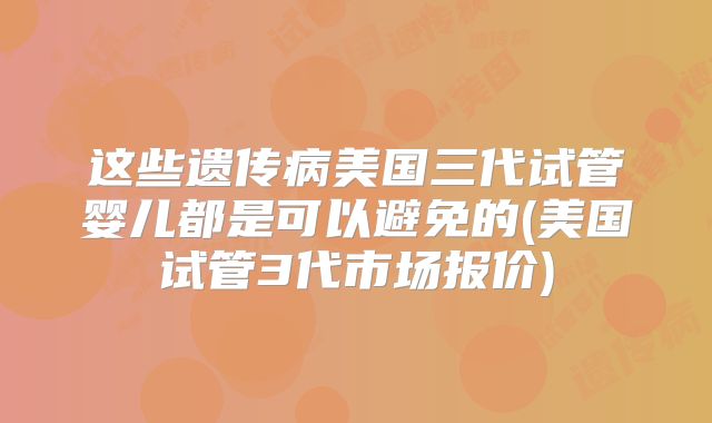 这些遗传病美国三代试管婴儿都是可以避免的(美国试管3代市场报价)