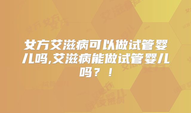女方艾滋病可以做试管婴儿吗,艾滋病能做试管婴儿吗？！