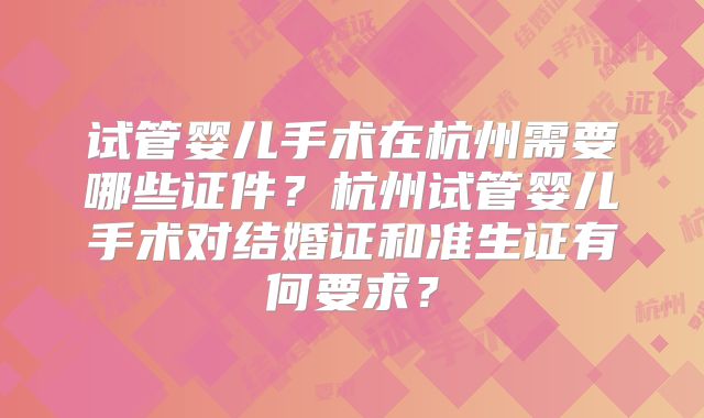 试管婴儿手术在杭州需要哪些证件?杭州试管婴儿手术对结婚证和准生证有何要求?