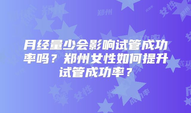 月经量少会影响试管成功率吗？郑州女性如何提升试管成功率？