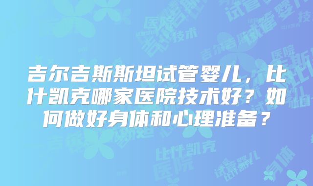 吉尔吉斯斯坦试管婴儿，比什凯克哪家医院技术好？如何做好身体和心理准备？