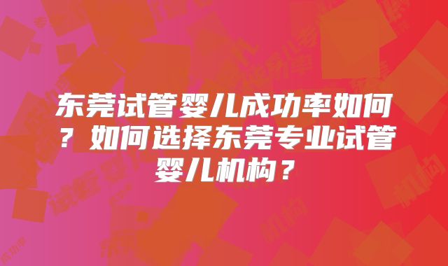 东莞试管婴儿成功率如何?如何选择东莞专业试管婴儿机构?