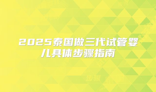 2025泰国做三代试管婴儿具体步骤指南