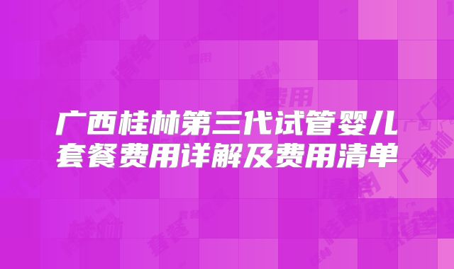 广西桂林第三代试管婴儿套餐费用详解及费用清单