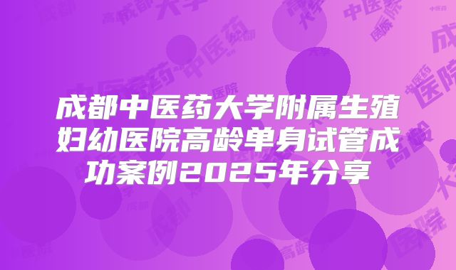 成都中医药大学附属生殖妇幼医院高龄单身试管成功案例2025年分享