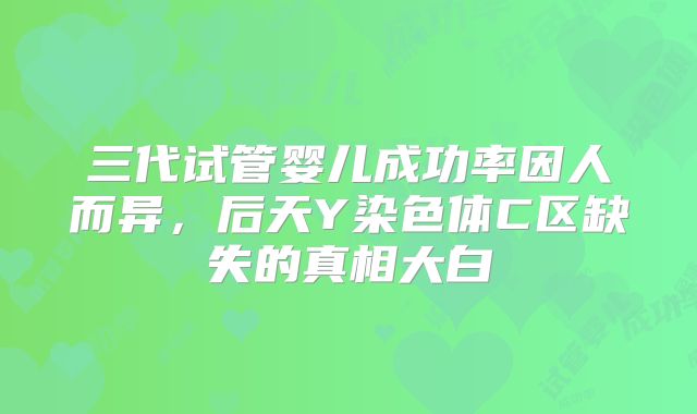 三代试管婴儿成功率因人而异，后天Y染色体C区缺失的真相大白