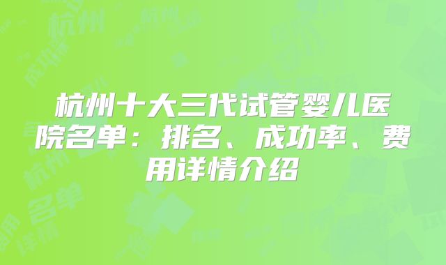 杭州十大三代试管婴儿医院名单:排名、成功率、费用详情介绍