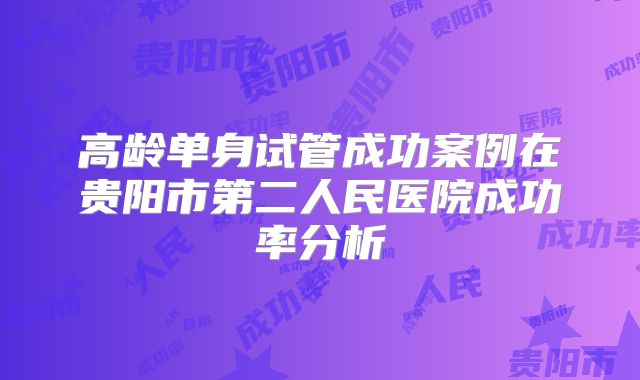 高龄单身试管成功案例在贵阳市第二人民医院成功率分析