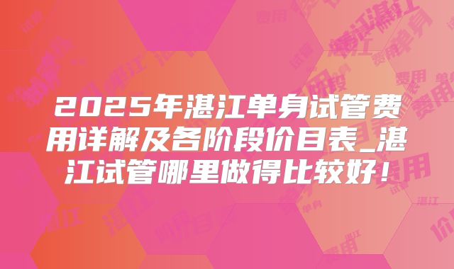 2025年湛江单身试管费用详解及各阶段价目表_湛江试管哪里做得比较好!