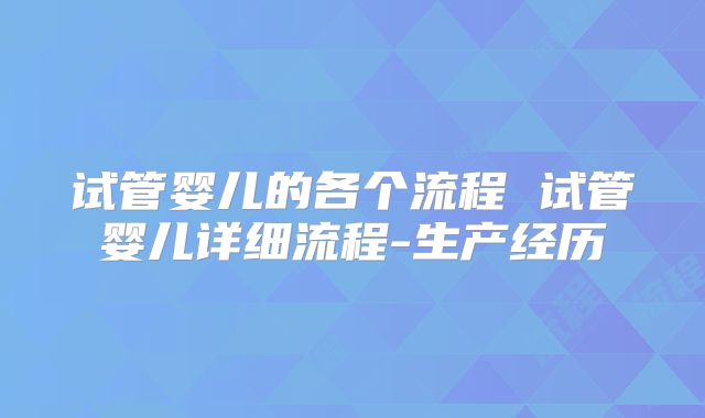 试管婴儿的各个流程 试管婴儿详细流程-生产经历