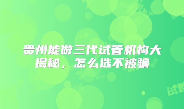 贵州能做三代试管机构大揭秘，怎么选不被骗