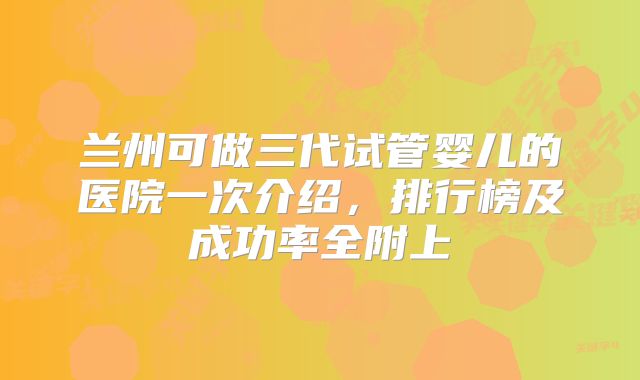 兰州可做三代试管婴儿的医院一次介绍,排行榜及成功率全附上