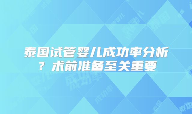 泰国试管婴儿成功率分析？术前准备至关重要