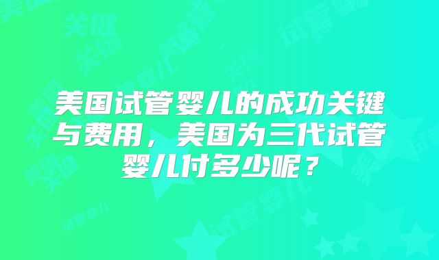 美国试管婴儿的成功关键与费用，美国为三代试管婴儿付多少呢？