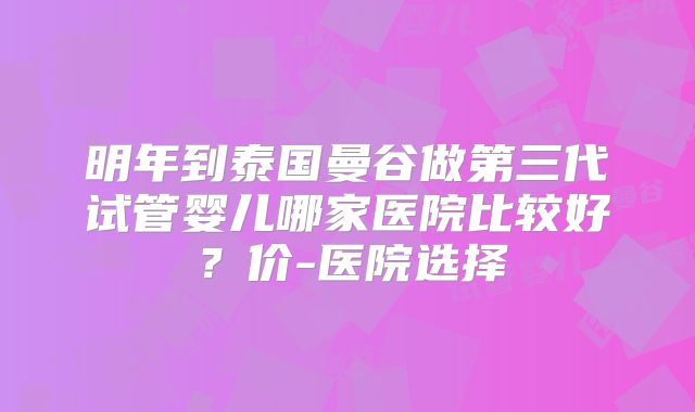 明年到泰国曼谷做第三代试管婴儿哪家医院比较好?价-医院选择