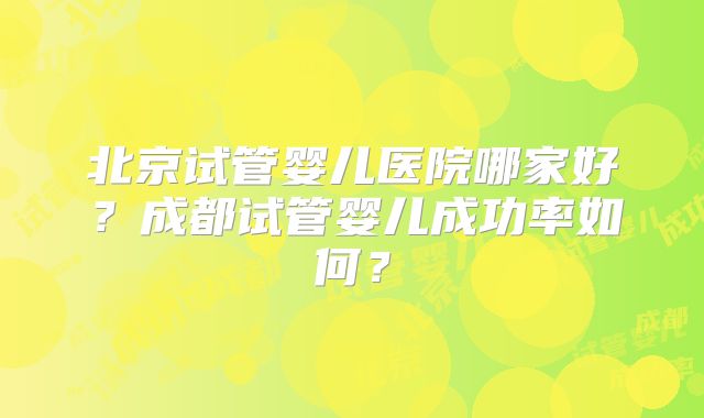 北京试管婴儿医院哪家好?成都试管婴儿成功率如何?