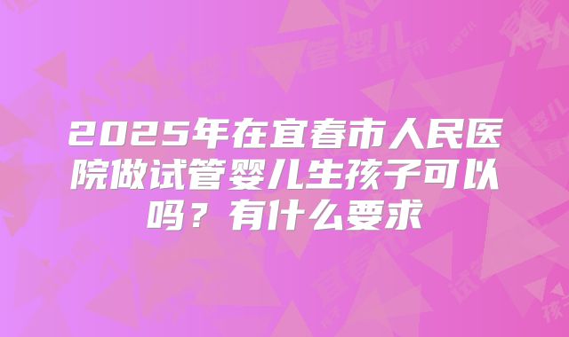2025年在宜春市人民医院做试管婴儿生孩子可以吗？有什么要求