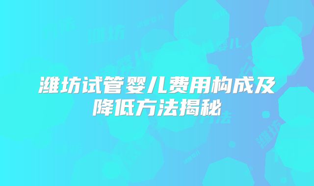 潍坊试管婴儿费用构成及降低方法揭秘