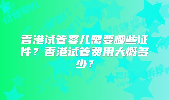 香港试管婴儿需要哪些证件？香港试管费用大概多少？