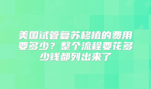 美国试管复苏移植的费用要多少？整个流程要花多少钱都列出来了