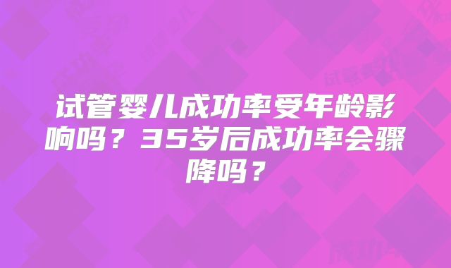 试管婴儿成功率受年龄影响吗?35岁后成功率会骤降吗?