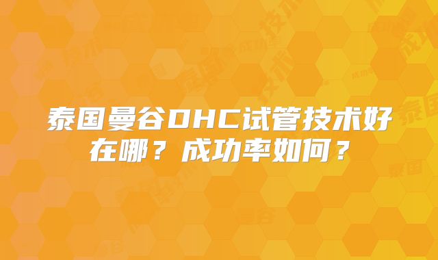 泰国曼谷DHC试管技术好在哪?成功率如何?