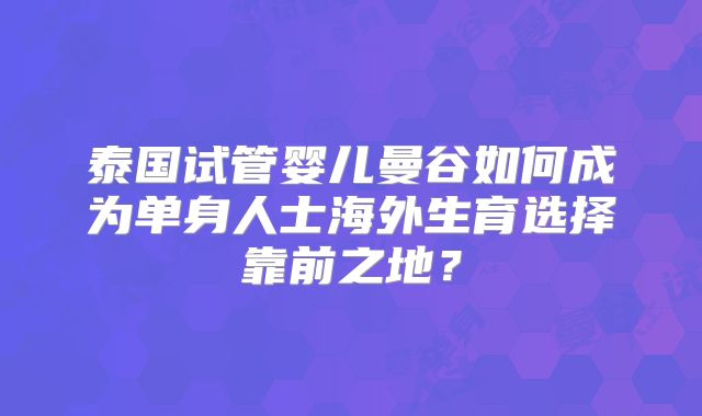 泰国试管婴儿曼谷如何成为单身人士海外生育选择靠前之地？