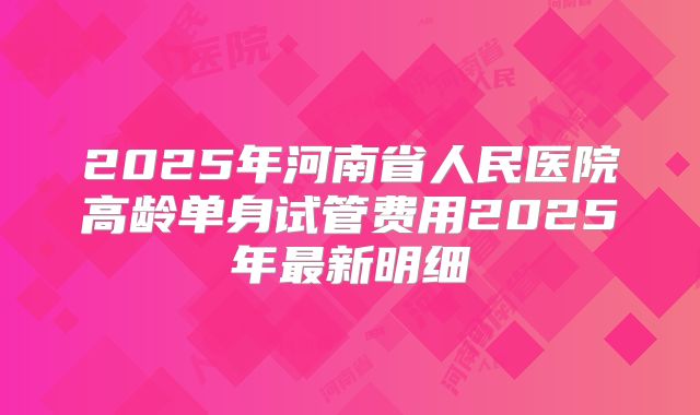 2025年河南省人民医院高龄单身试管费用2025年最新明细