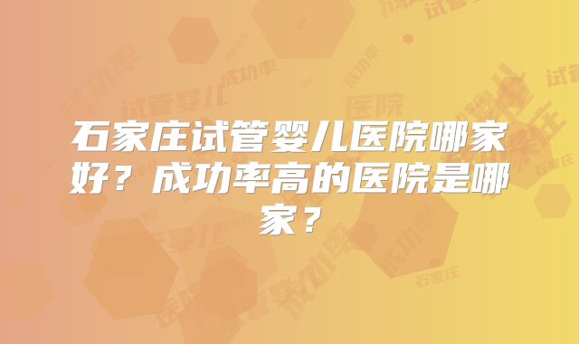 石家庄试管婴儿医院哪家好?成功率高的医院是哪家?