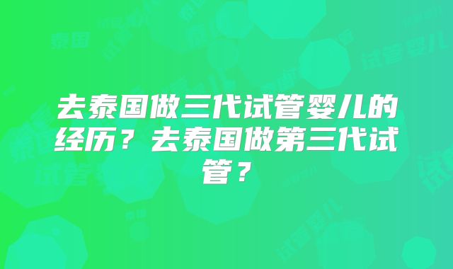 去泰国做三代试管婴儿的经历?去泰国做第三代试管?