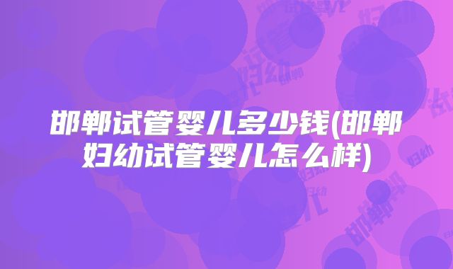 邯郸试管婴儿多少钱(邯郸妇幼试管婴儿怎么样)