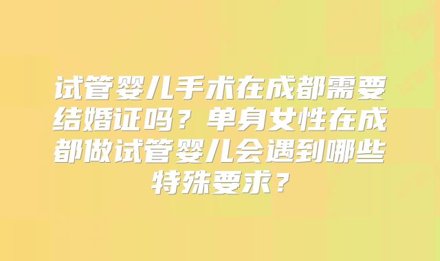 试管婴儿手术在成都需要结婚证吗？单身女性在成都做试管婴儿会遇到哪些特殊要求？